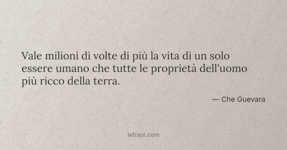 Vale milioni di volte di più la vita di un solo essere ...