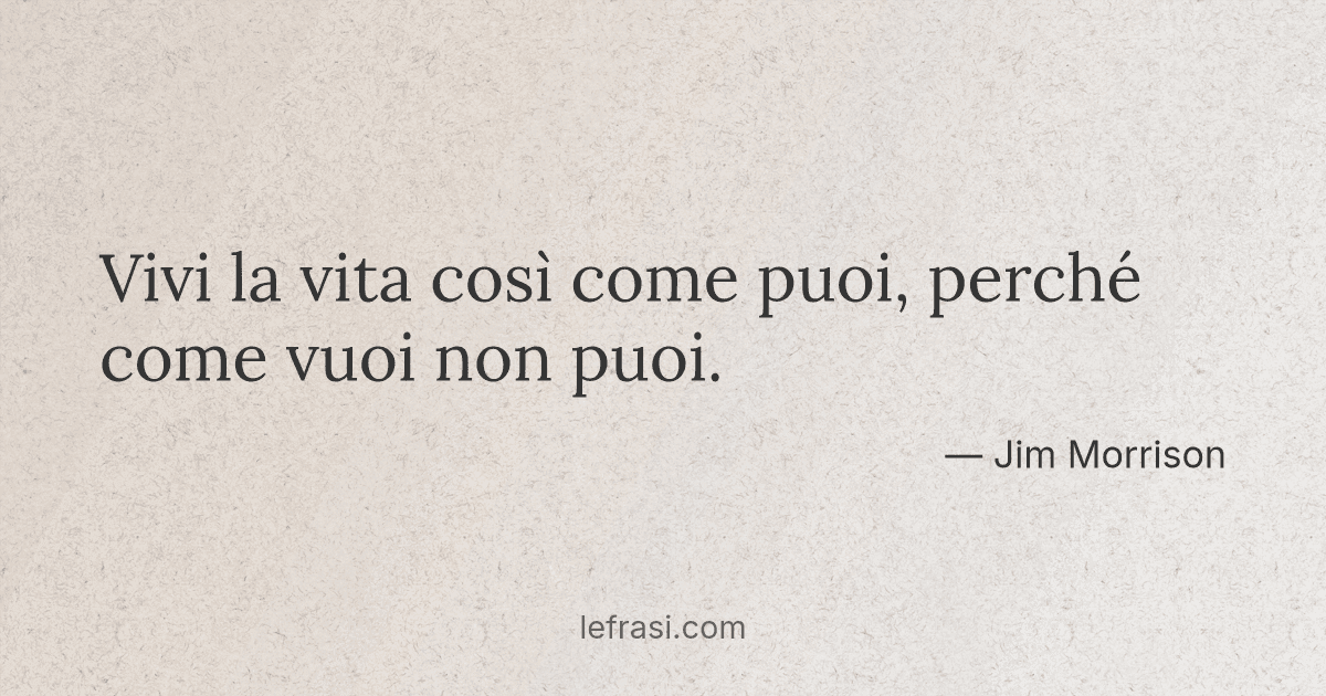 Vivi la vita così come puoi perché come vuoi non puoi
