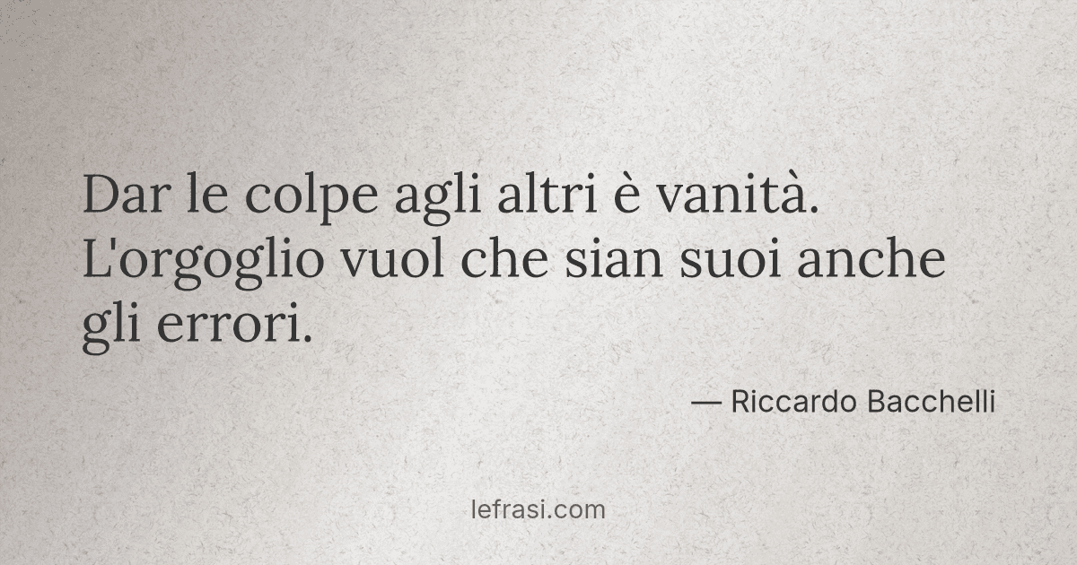 Dar le colpe agli altri è vanità L'orgoglio vuol che sian ...