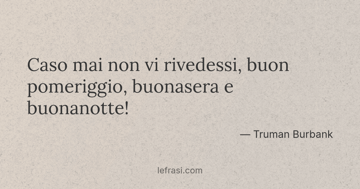 Caso mai non vi rivedessi buon pomeriggio buonasera e buonanotte