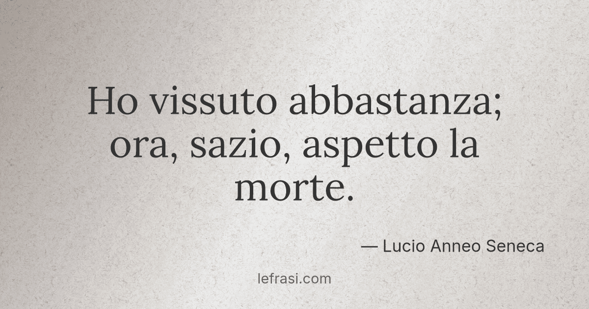 Ho vissuto abbastanza; ora sazio aspetto la morte