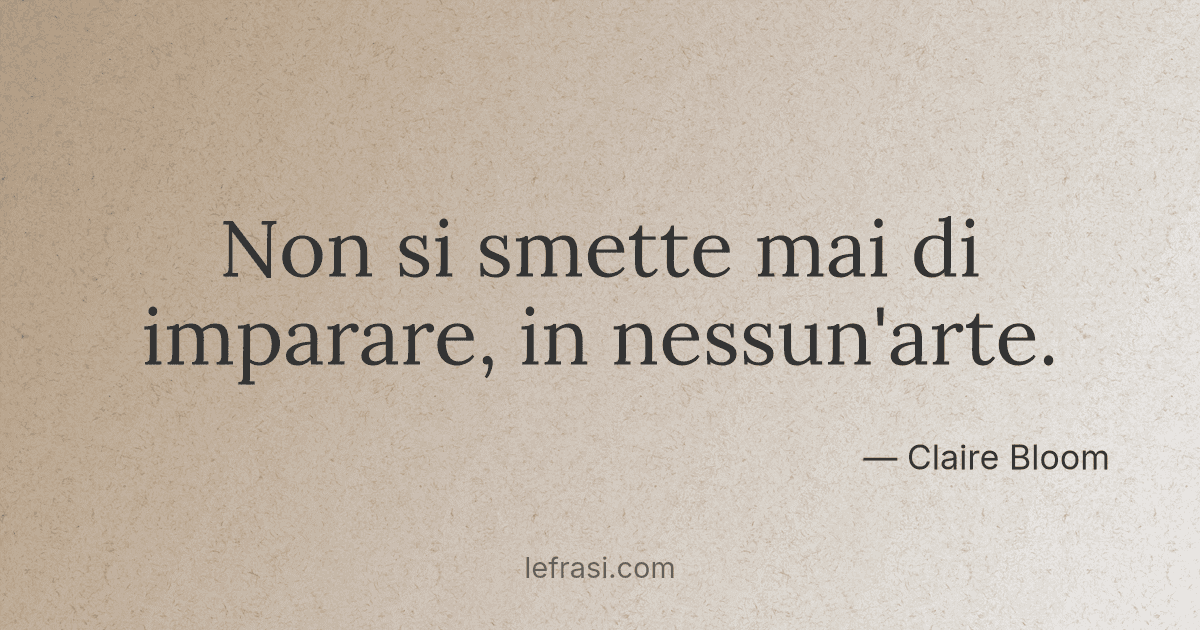 Non si smette mai di imparare, in nessun'arte....