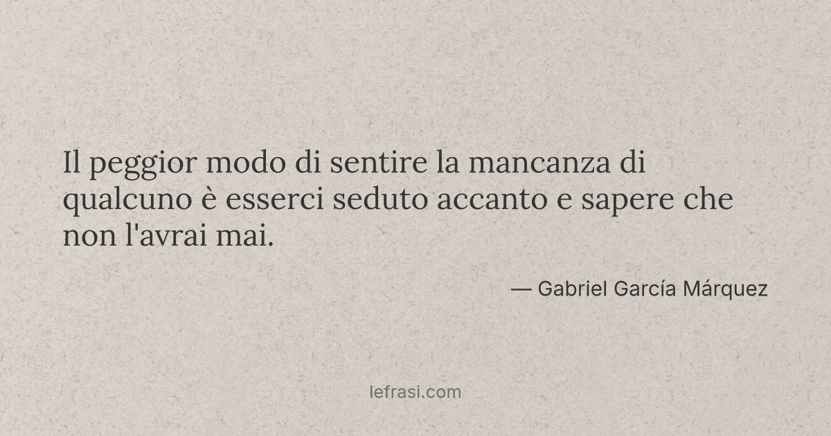 Il peggior modo di sentire la mancanza di qualcuno è ess...